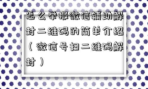 怎么举报微信辅助解封二维码的简单介绍（微信号扫二维码解封）