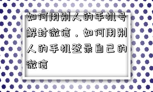 如何用别人的手机号解封微信，如何用别人的手机登录自己的微信