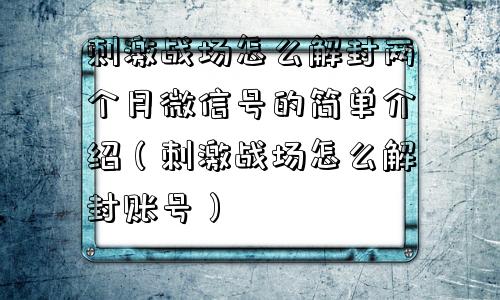 刺激战场怎么解封两个月微信号的简单介绍（刺激战场怎么解封账号）