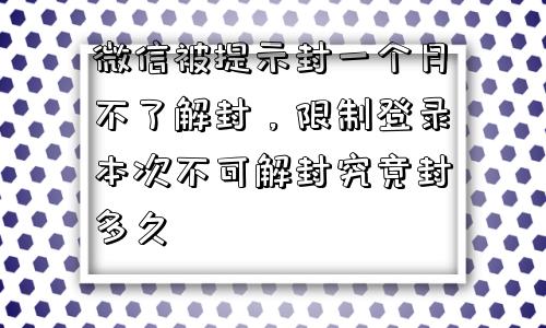 微信被提示封一个月不了解封，限制登录本次不可解封究竟封多久