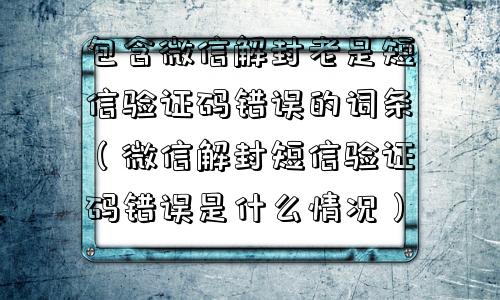 包含微信解封老是短信验证码错误的词条（微信解封短信验证码错误是什么情况）