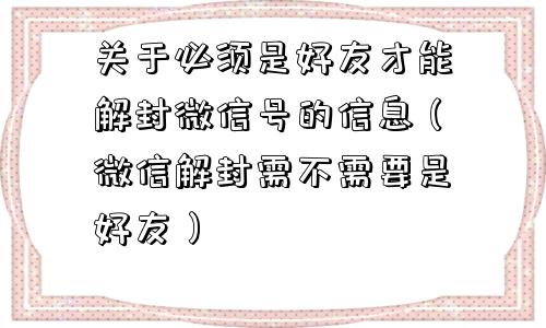 关于必须是好友才能解封微信号的信息（微信解封需不需要是好友）