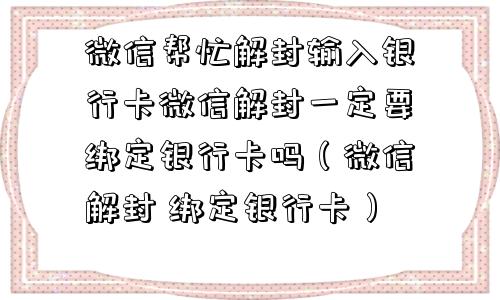 微信帮忙解封输入银行卡微信解封一定要绑定银行卡吗（微信解封 绑定银行卡）