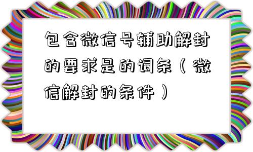 包含微信号辅助解封的要求是的词条（微信解封的条件）