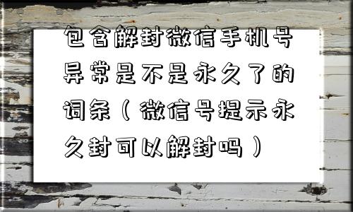 包含解封微信手机号异常是不是永久了的词条（微信号提示永久封可以解封吗）