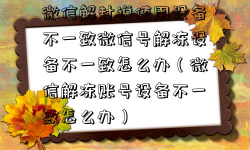 微信解封说使用设备不一致微信号解冻设备不一致怎么办（微信解冻账号设备不一致怎么办）