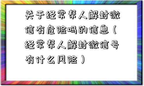 关于经常帮人解封微信有危险吗的信息（经常帮人解封微信号有什么风险）