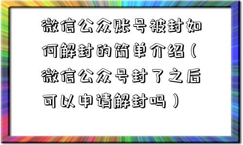 微信公众账号被封如何解封的简单介绍（微信公众号封了之后可以申请解封吗）