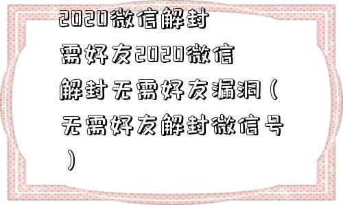 2020微信解封無需好友2020微信解封无需好友漏洞（无需好友解封微信号）