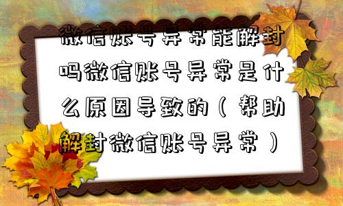 微信账号异常能解封吗微信账号异常是什么原因导致的（帮助解封微信账号异常）