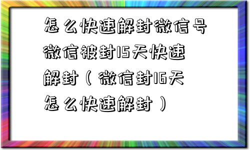 怎么快速解封微信号微信被封15天快速解封（微信封16天怎么快速解封）