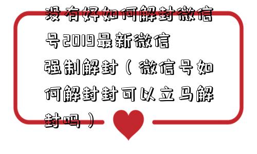 没有好如何解封微信号2019最新微信强制解封（微信号如何解封封可以立马解封吗）