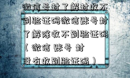 微信号封了解封收不到验证码微信账号封了解除收不到验证码（微信 账号 封 没有收到验证码）