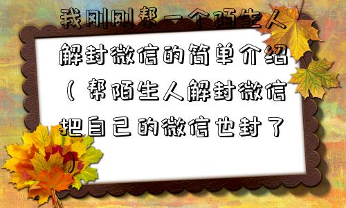 我刚刚帮一个陌生人解封微信的简单介绍（帮陌生人解封微信把自己的微信也封了）