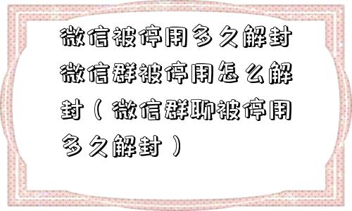 微信被停用多久解封微信群被停用怎么解封（微信群聊被停用多久解封）