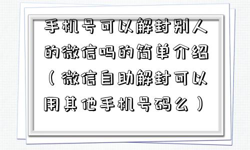 手机号可以解封别人的微信吗的简单介绍（微信自助解封可以用其他手机号码么）