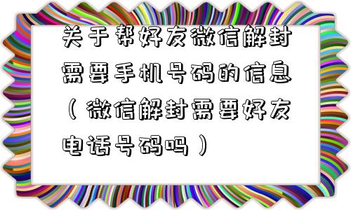 关于帮好友微信解封需要手机号码的信息（微信解封需要好友电话号码吗）