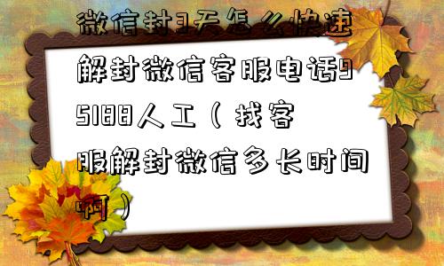 微信封3天怎么快速解封微信客服电话95188人工（找客服解封微信多长时间啊）