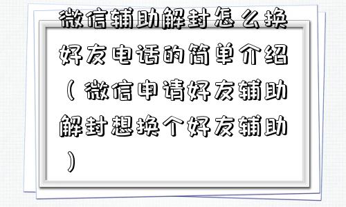 微信辅助解封怎么换好友电话的简单介绍（微信申请好友辅助解封想换个好友辅助）