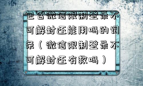 包含微信限制登录不可解封还能用吗的词条（微信限制登录不可解封还有救吗）