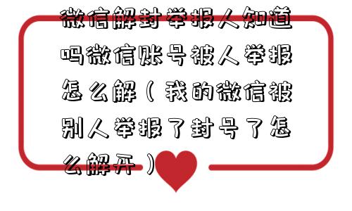 微信解封举报人知道吗微信账号被人举报怎么解（我的微信被别人举报了封号了怎么解开）