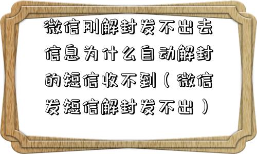 微信刚解封发不出去信息为什么自动解封的短信收不到（微信发短信解封发不出）