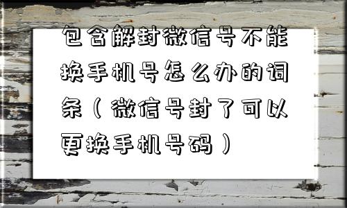 包含解封微信号不能换手机号怎么办的词条（微信号封了可以更换手机号码）