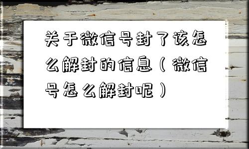 关于微信号封了该怎么解封的信息（微信号怎么解封呢）