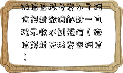 微信虚拟号发不了短信解封微信解封一直提示收不到短信（微信解封无法发送短信）