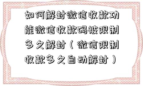 如何解封微信收款功能微信收款码被限制多久解封（微信限制收款多久自动解封）