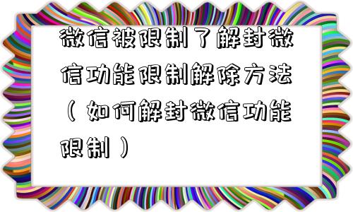 微信被限制了解封微信功能限制解除方法（如何解封微信功能限制）