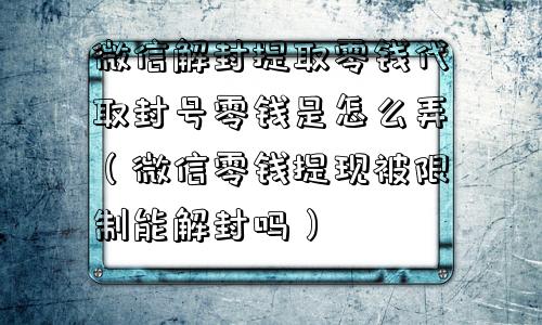 微信解封提取零钱代取封号零钱是怎么弄（微信零钱提现被限制能解封吗）