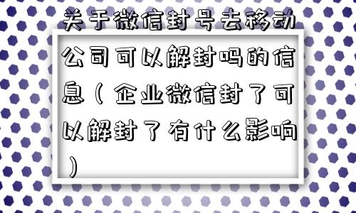 关于微信封号去移动公司可以解封吗的信息（企业微信封了可以解封了有什么影响）