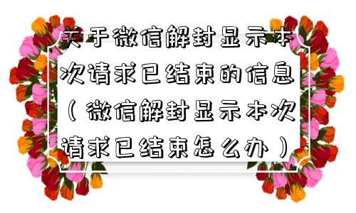 关于微信解封显示本次请求已结束的信息（微信解封显示本次请求已结束怎么办）