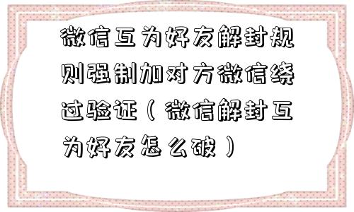 微信互为好友解封规则强制加对方微信绕过验证（微信解封互为好友怎么破）