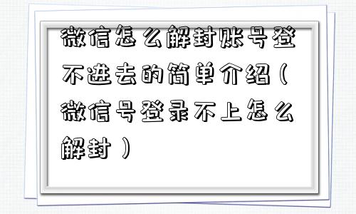 微信怎么解封账号登不进去的简单介绍（微信号登录不上怎么解封）