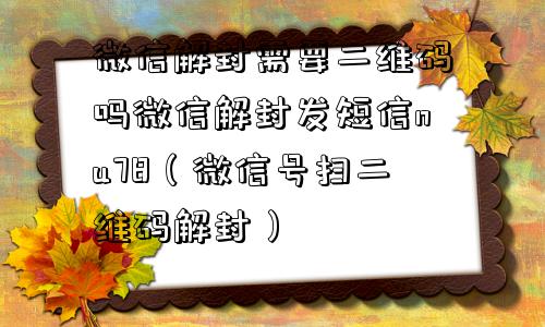 微信解封需要二维码吗微信解封发短信nu78（微信号扫二维码解封）