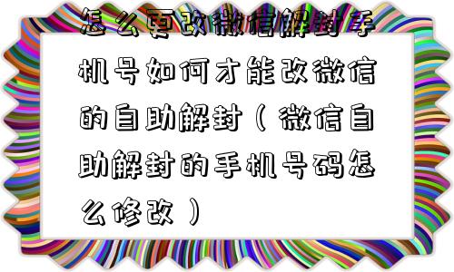 怎么更改微信解封手机号如何才能改微信的自助解封（微信自助解封的手机号码怎么修改）