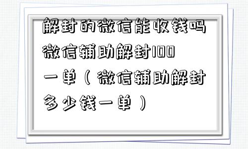 解封的微信能收钱吗微信辅助解封100一单（微信辅助解封多少钱一单）