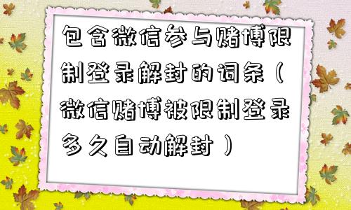 包含微信参与赌博限制登录解封的词条（微信赌博被限制登录多久自动解封）