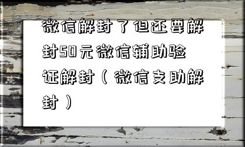 微信解封了但还要解封50元微信辅助验证解封（微信支助解封）