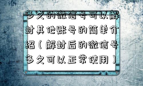 多久的微信号可以解封其他账号的简单介绍（解封后的微信号多久可以正常使用）