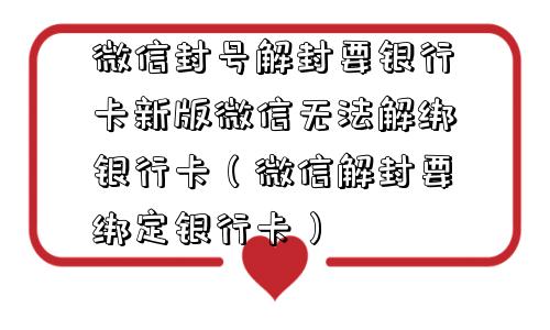 微信封号解封要银行卡新版微信无法解绑银行卡（微信解封要绑定银行卡）