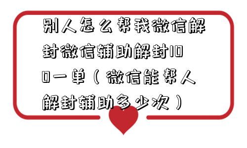 别人怎么帮我微信解封微信辅助解封100一单（微信能帮人解封辅助多少次）