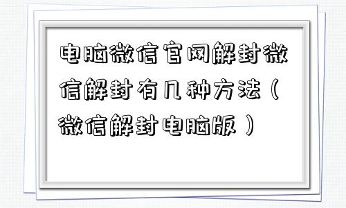 电脑微信官网解封微信解封有几种方法（微信解封电脑版）