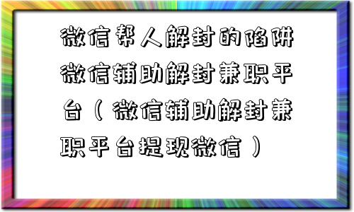 微信帮人解封的陷阱微信辅助解封兼职平台（微信辅助解封兼职平台提现微信）