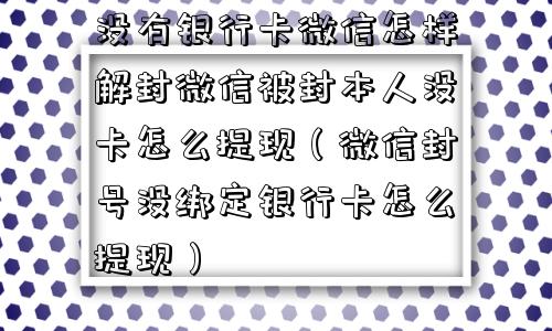 没有银行卡微信怎样解封微信被封本人没卡怎么提现（微信封号没绑定银行卡怎么提现）