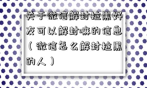 关于微信解封拉黑好友可以解封嘛的信息（微信怎么解封拉黑的人）