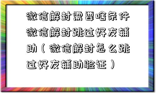 微信解封需要啥条件微信解封跳过好友辅助（微信解封怎么跳过好友辅助验证）