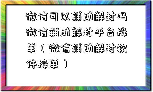 微信可以辅助解封吗微信辅助解封平台接单（微信辅助解封软件接单）